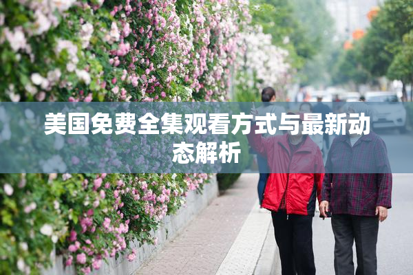 美国免费全集观看方式与最新动态解析