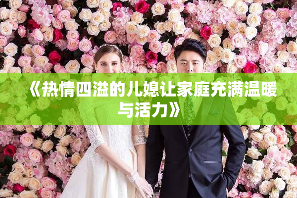 《热情四溢的儿媳让家庭充满温暖与活力》