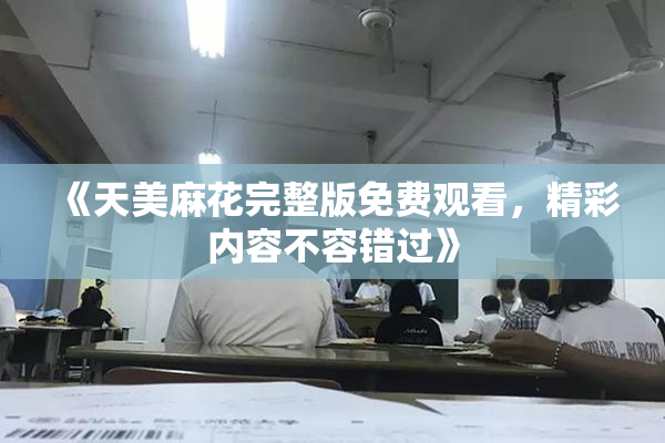 《天美麻花完整版免费观看，精彩内容不容错过》