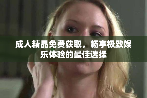 成人精品免费获取，畅享极致娱乐体验的最佳选择