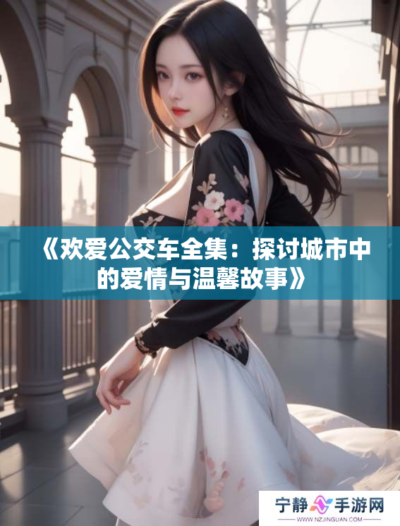 《欢爱公交车全集：探讨城市中的爱情与温馨故事》