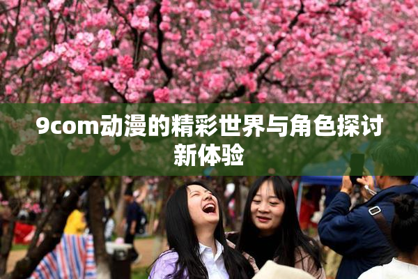 9com动漫的精彩世界与角色探讨新体验