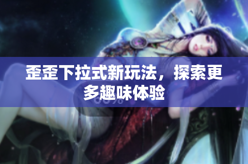 歪歪下拉式新玩法，探索更多趣味体验