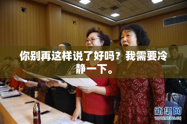 你别再这样说了好吗？我需要冷静一下。