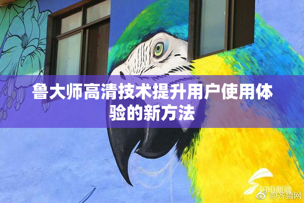 鲁大师高清技术提升用户使用体验的新方法