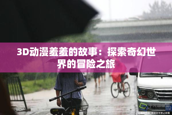 3D动漫羞羞的故事：探索奇幻世界的冒险之旅