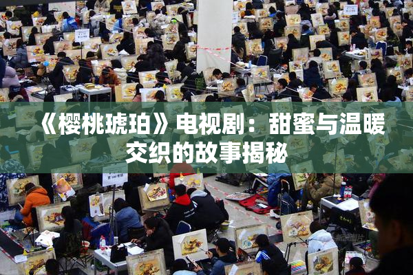 《樱桃琥珀》电视剧：甜蜜与温暖交织的故事揭秘