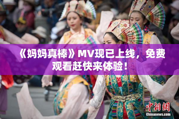 《妈妈真棒》MV现已上线，免费观看赶快来体验！