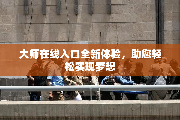 大师在线入口全新体验，助您轻松实现梦想