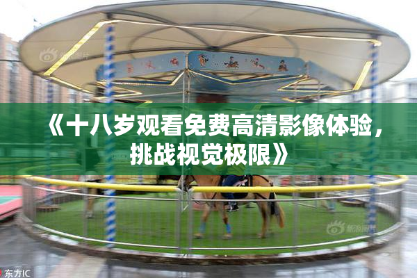 《十八岁观看免费高清影像体验，挑战视觉极限》