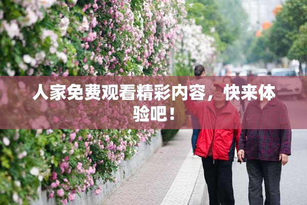 人家免费观看精彩内容，快来体验吧！