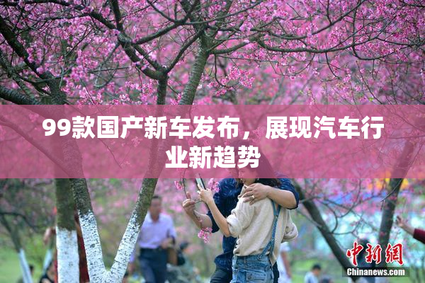 99款国产新车发布，展现汽车行业新趋势