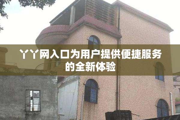 丫丫网入口为用户提供便捷服务的全新体验