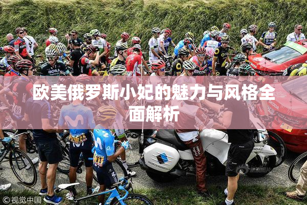 欧美俄罗斯小妃的魅力与风格全面解析