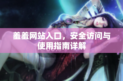 羞羞网站入口，安全访问与使用指南详解