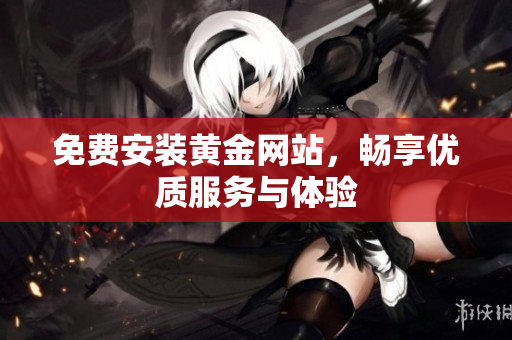 免费安装黄金网站，畅享优质服务与体验