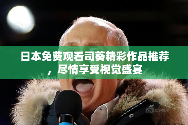 日本免费观看司葵精彩作品推荐，尽情享受视觉盛宴