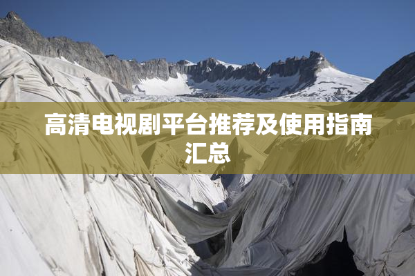 高清电视剧平台推荐及使用指南汇总