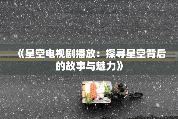 《星空电视剧播放：探寻星空背后的故事与魅力》