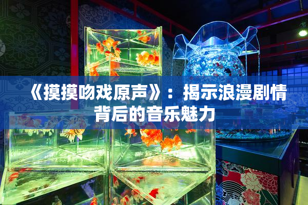 《摸摸吻戏原声》：揭示浪漫剧情背后的音乐魅力