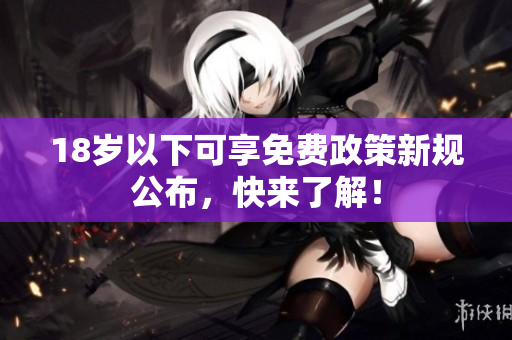 18岁以下可享免费政策新规公布，快来了解！