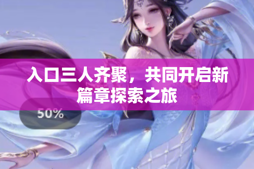 入口三人齐聚，共同开启新篇章探索之旅
