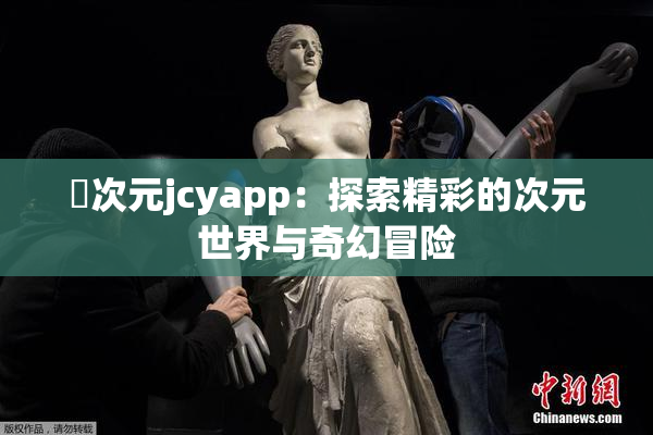 囧次元jcyapp：探索精彩的次元世界与奇幻冒险