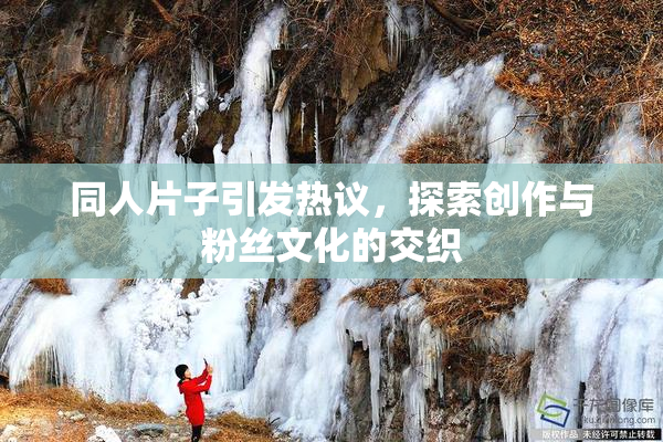 同人片子引发热议，探索创作与粉丝文化的交织