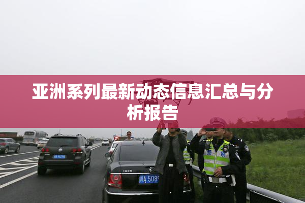亚洲系列最新动态信息汇总与分析报告