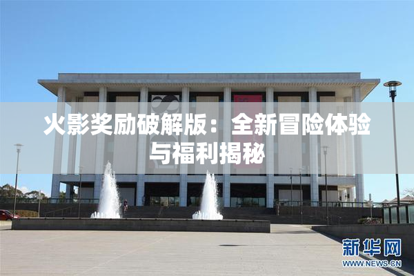 火影奖励破解版：全新冒险体验与福利揭秘
