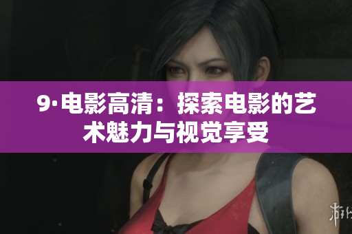 9·电影高清：探索电影的艺术魅力与视觉享受