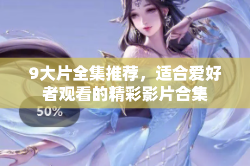 9大片全集推荐，适合爱好者观看的精彩影片合集