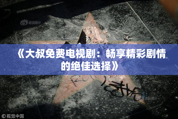 《大叔免费电视剧：畅享精彩剧情的绝佳选择》