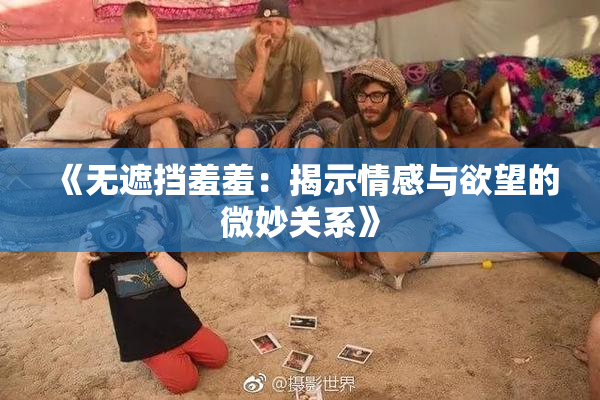 《无遮挡羞羞：揭示情感与欲望的微妙关系》