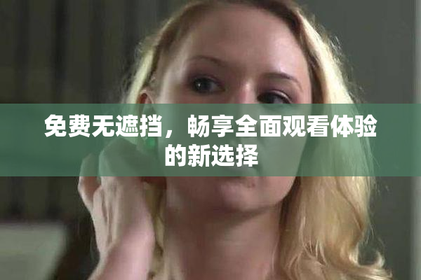 免费无遮挡，畅享全面观看体验的新选择