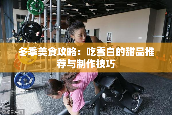 冬季美食攻略：吃雪白的甜品推荐与制作技巧