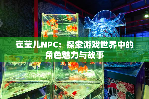 崔莹儿NPC：探索游戏世界中的角色魅力与故事