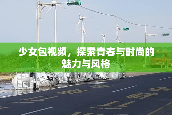 少女包视频，探索青春与时尚的魅力与风格