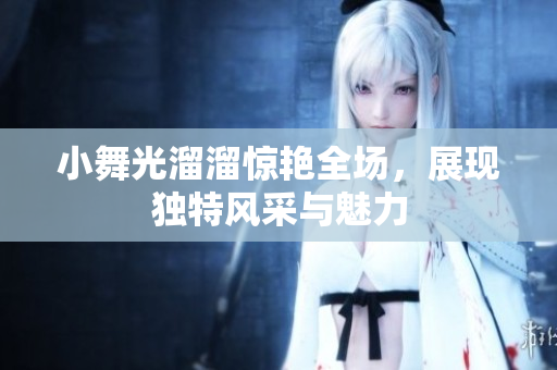 小舞光溜溜惊艳全场，展现独特风采与魅力