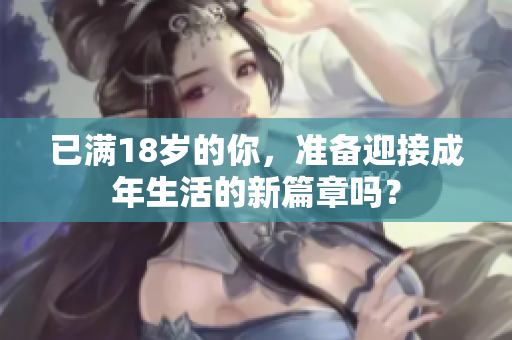 已满18岁的你，准备迎接成年生活的新篇章吗？