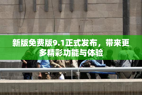 新版免费版9.1正式发布，带来更多精彩功能与体验