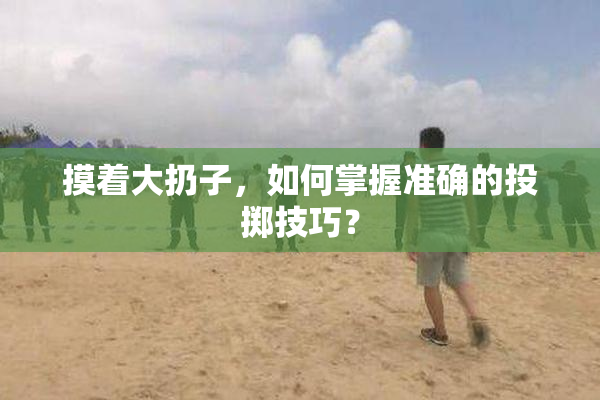 摸着大扔子，如何掌握准确的投掷技巧？