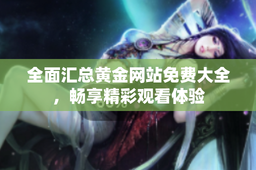 全面汇总黄金网站免费大全，畅享精彩观看体验