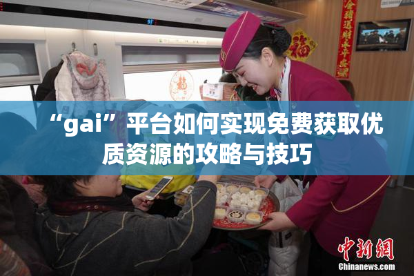 “gai”平台如何实现免费获取优质资源的攻略与技巧