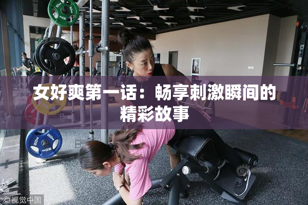 女好爽第一话：畅享刺激瞬间的精彩故事