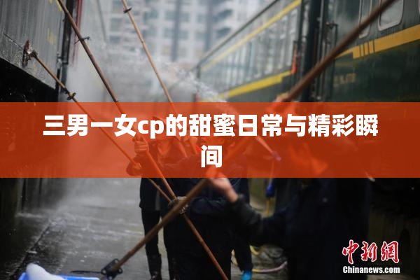 三男一女cp的甜蜜日常与精彩瞬间
