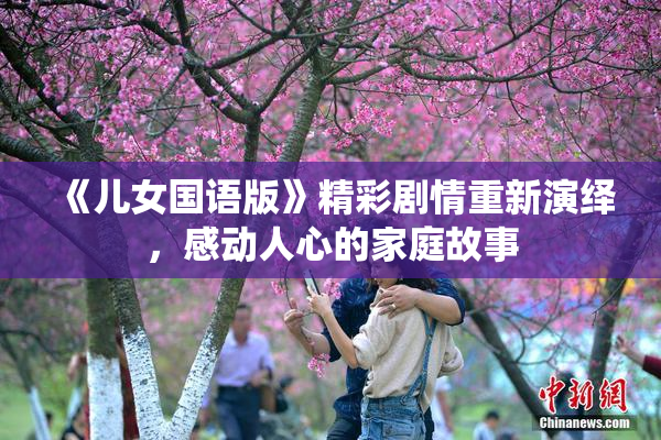 《儿女国语版》精彩剧情重新演绎，感动人心的家庭故事