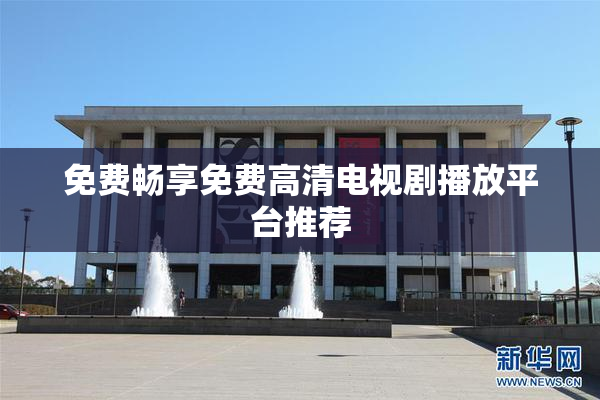 免费畅享免费高清电视剧播放平台推荐
