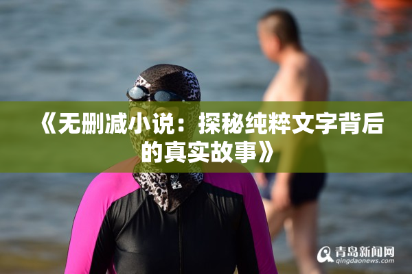 《无删减小说：探秘纯粹文字背后的真实故事》