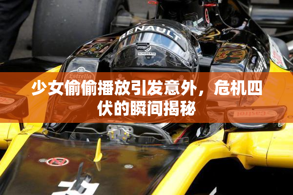 少女偷偷播放引发意外，危机四伏的瞬间揭秘